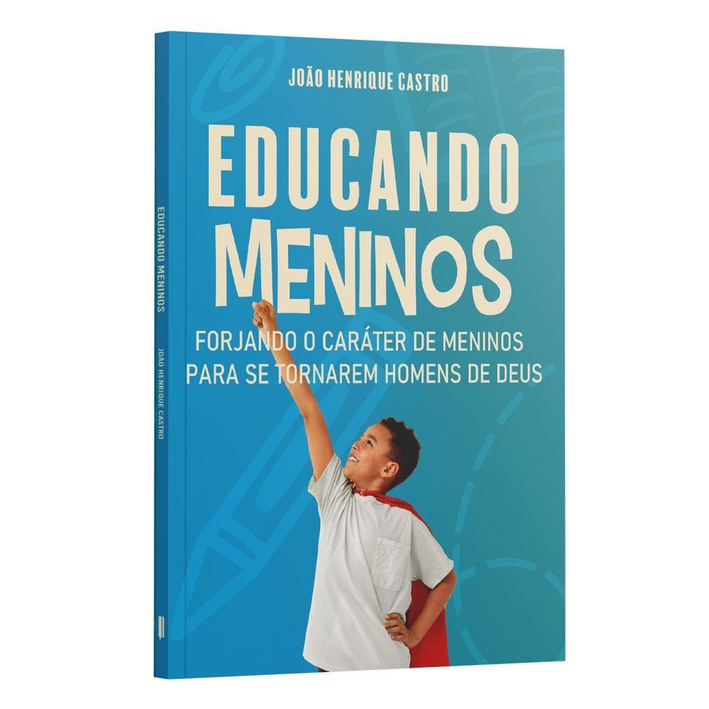 Educando Meninos - Forjando o Caráter De Meninos Para Se Tornarem Homens De Deus