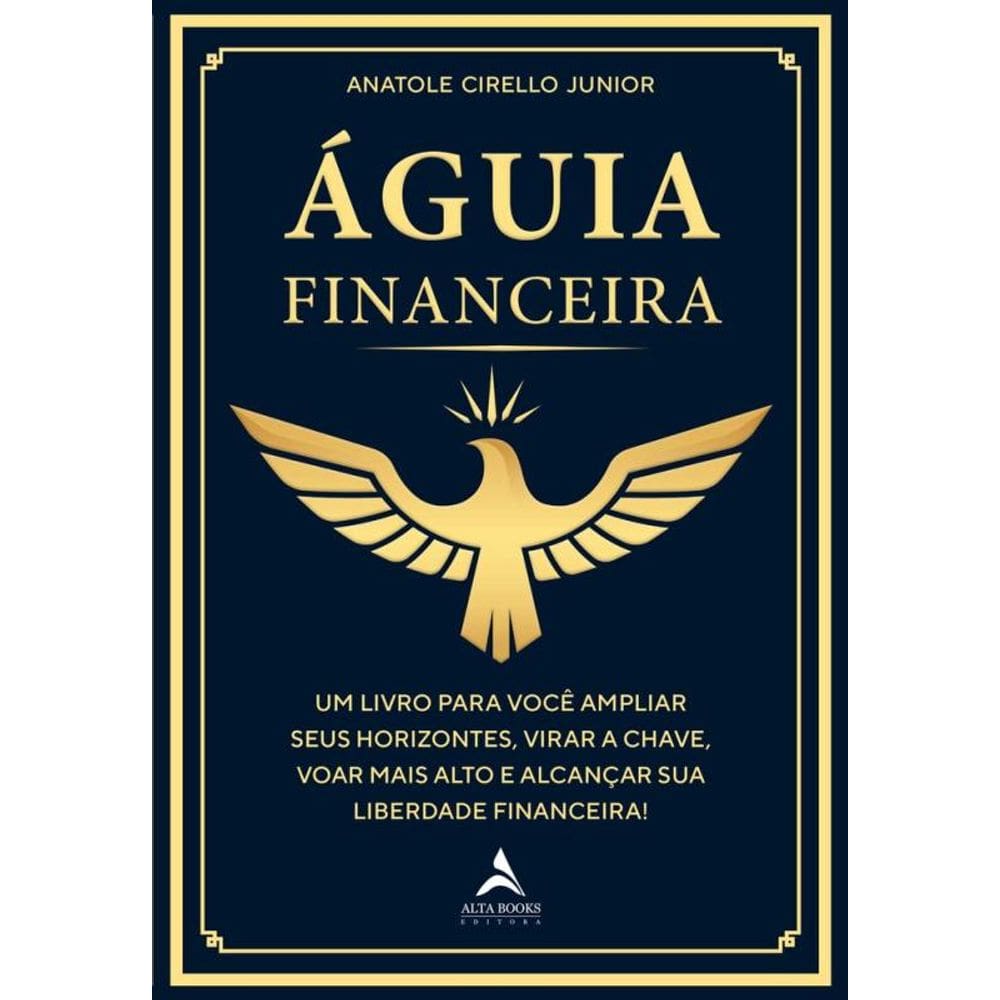 Águia Financeira: Um Livro Para Você Ampliar Seus Horizontes, Virar A Chave, Voar Mais Alto E Alcançar Sua Liberdade Financeira!