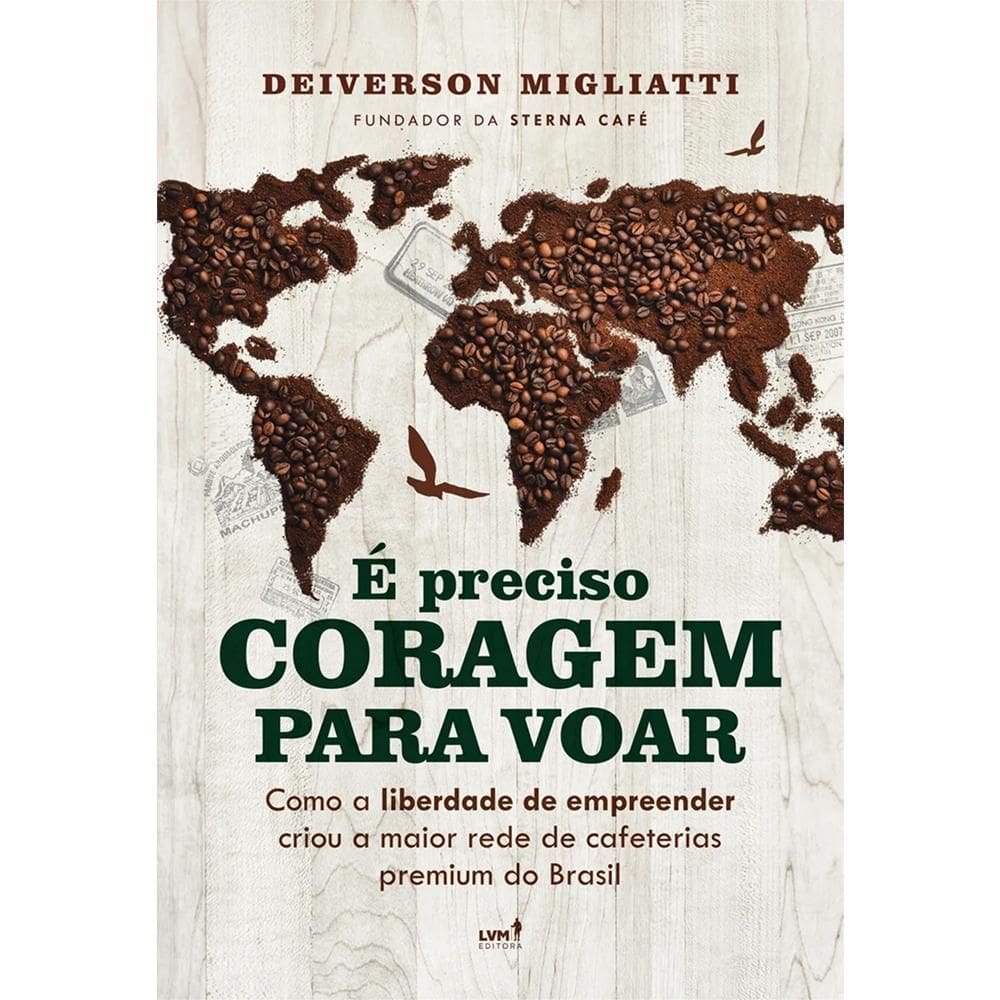 E Preciso Coragem Para Voar: Como A Liberdade Para Empreender Criou A Maior Rede De Cafeterias Premium Do Brasil