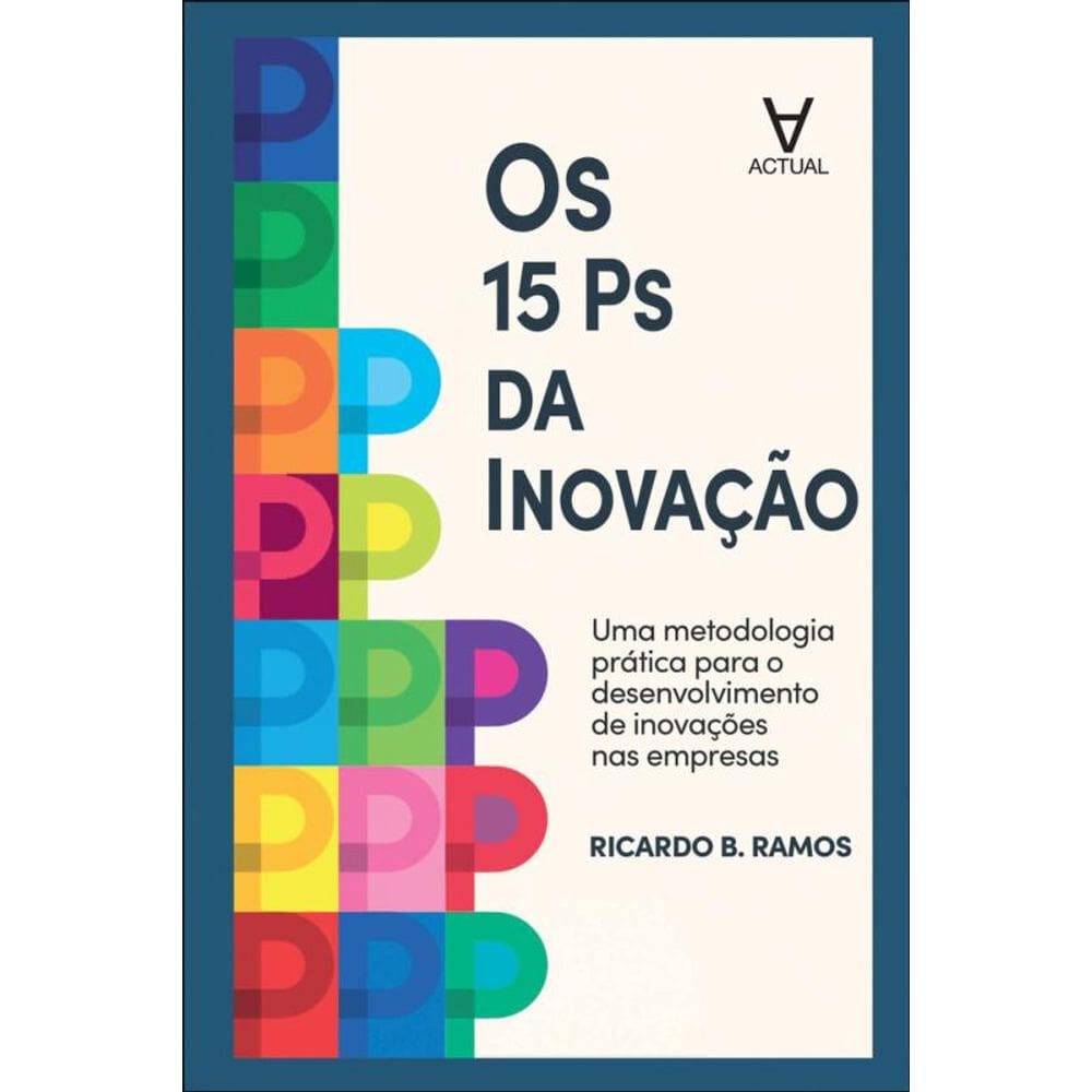 Os 15 Ps Da Inovação: Uma Metodologia Prática Para O Desenvolvimento De Inovações Nas Empresas