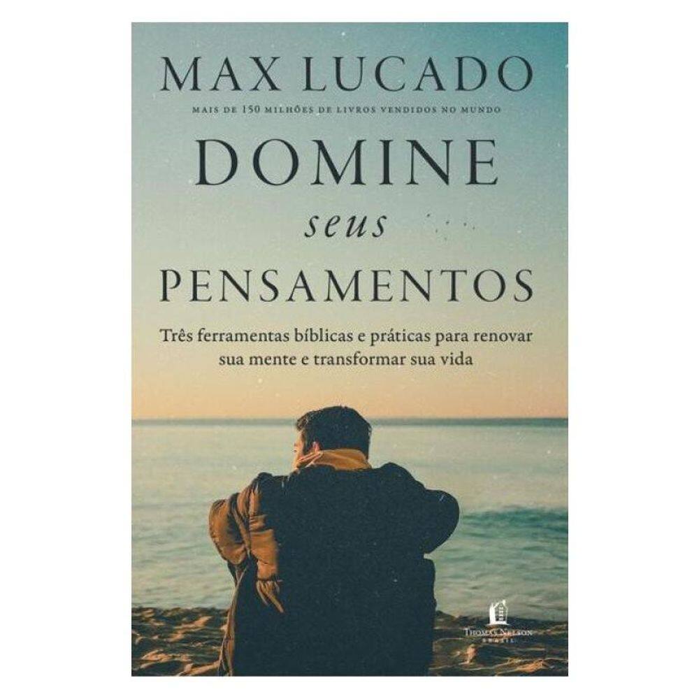 Domine Seus Pensamentos: Três Ferramentas Bíblicas E Práticas Para Renovar Sua Mente E Transformar S